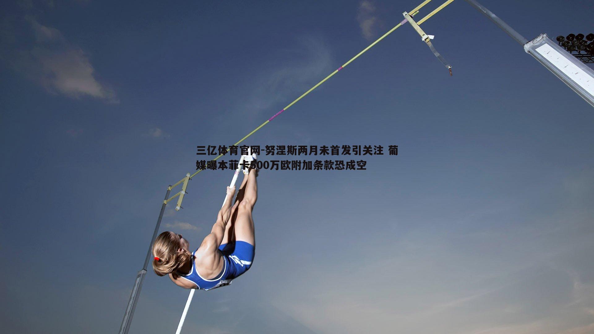 三亿体育官网-努涅斯两月未首发引关注 葡媒曝本菲卡500万欧附加条款恐成空