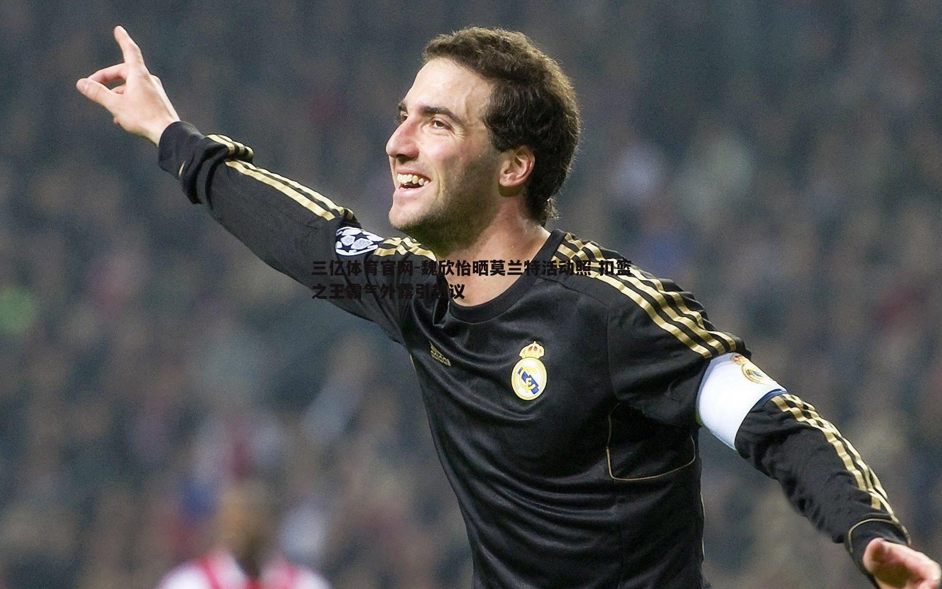 三亿体育官网-魏欣怡晒莫兰特活动照 扣篮之王霸气外露引热议