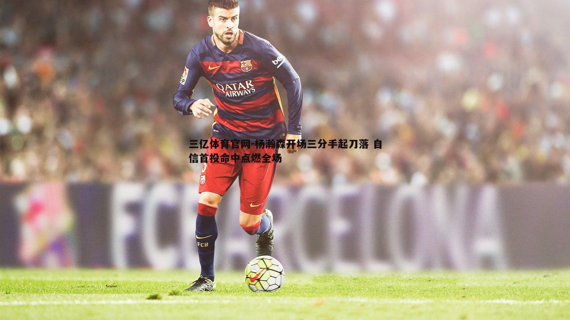 三亿体育官网-杨瀚森开场三分手起刀落 自信首投命中点燃全场