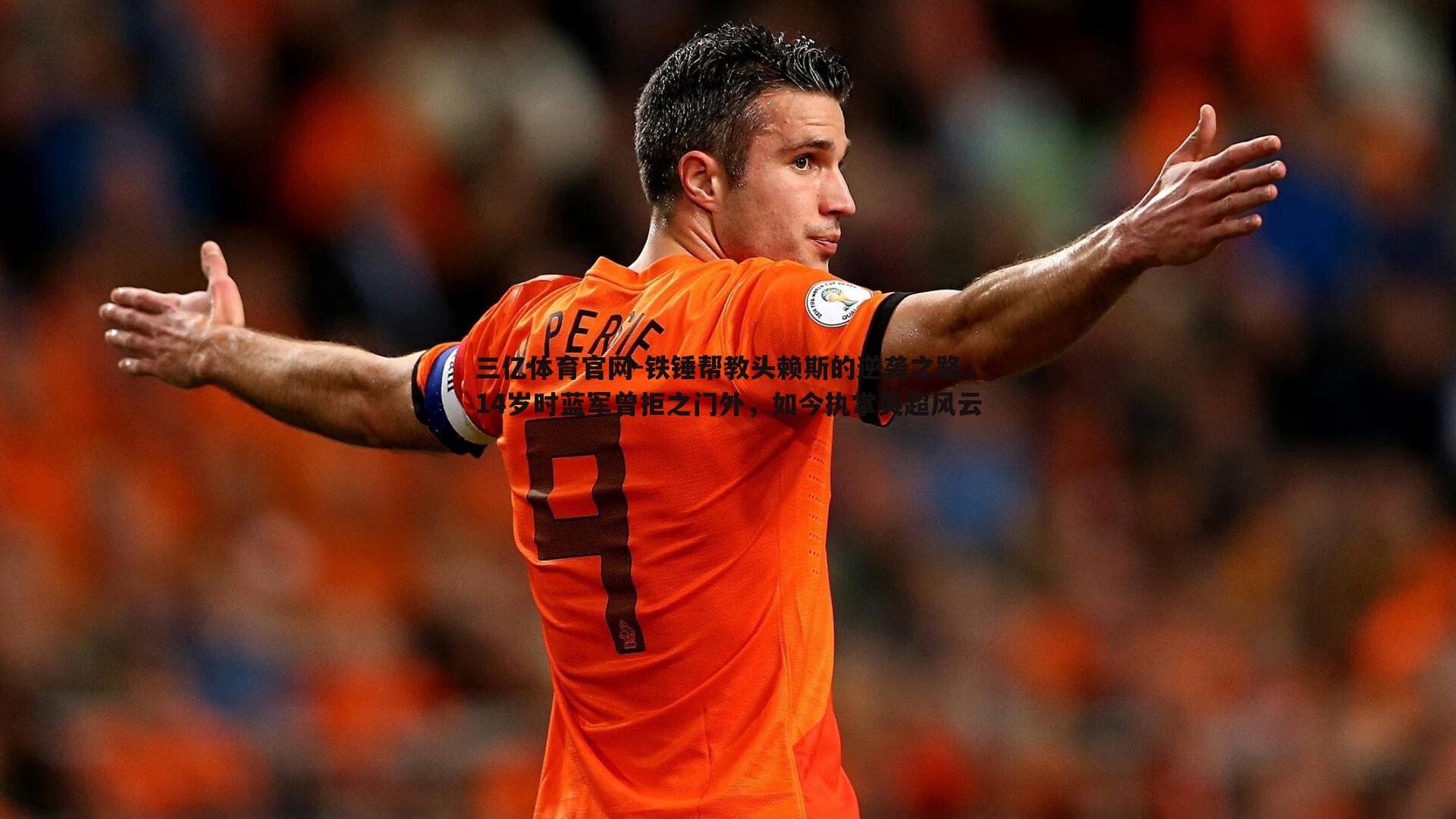 三亿体育官网-铁锤帮教头赖斯的逆袭之路，14岁时蓝军曾拒之门外，如今执掌英超风云