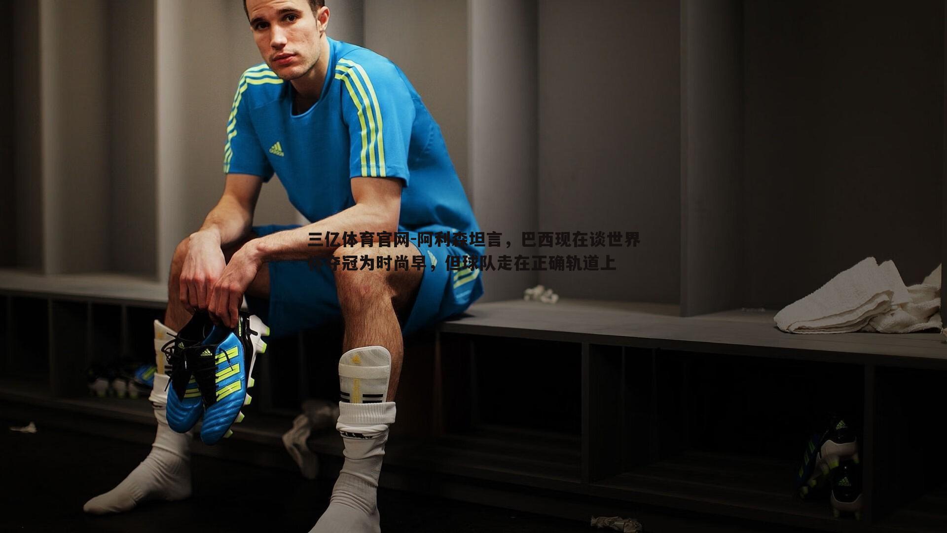 阿利森坦言，巴西现在谈世界杯夺冠为时尚早，但球队走在正确轨道上