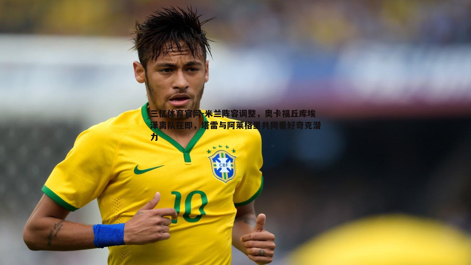 三亿体育官网-米兰阵容调整,奥卡福丘库埃泽离队在即,塔雷与阿莱格里共同看好奇克潜力