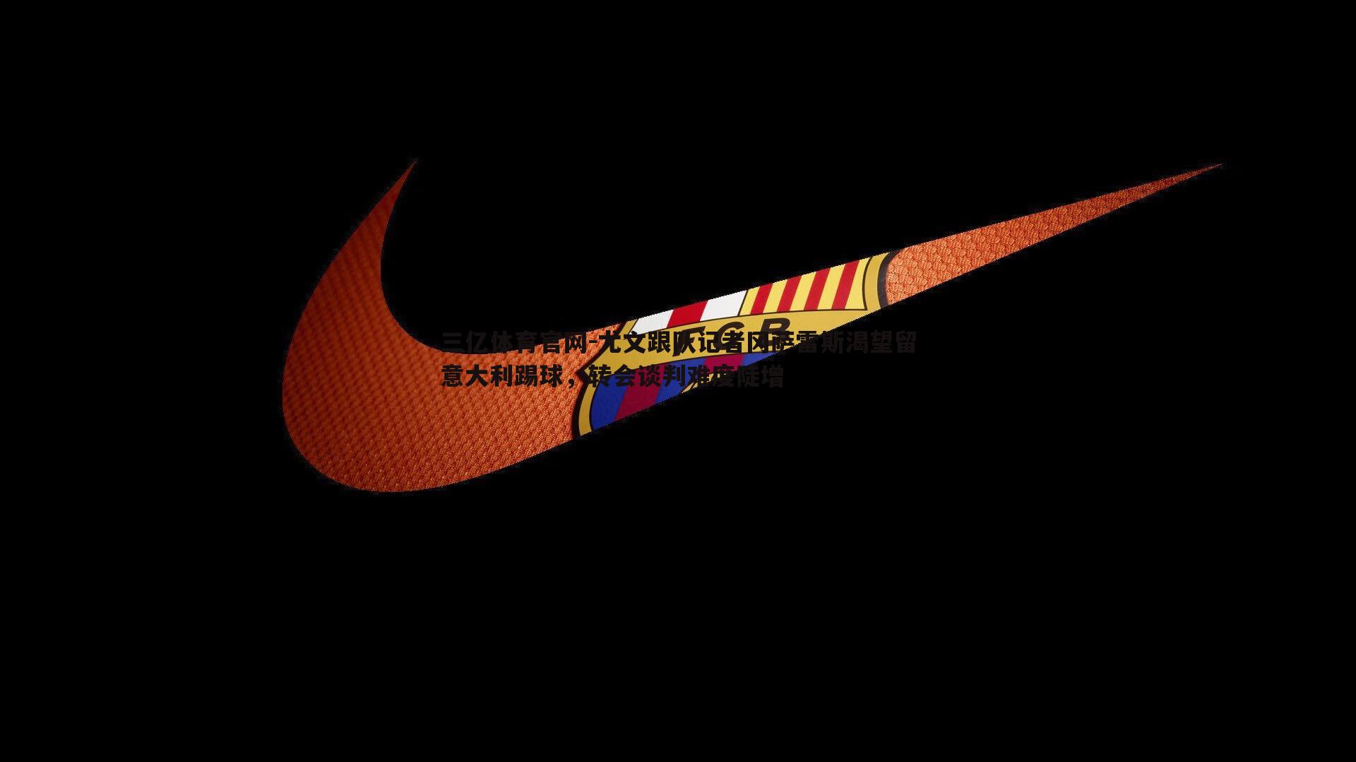 三亿体育官网-尤文跟队记者冈萨雷斯渴望留意大利踢球,转会谈判难度陡增