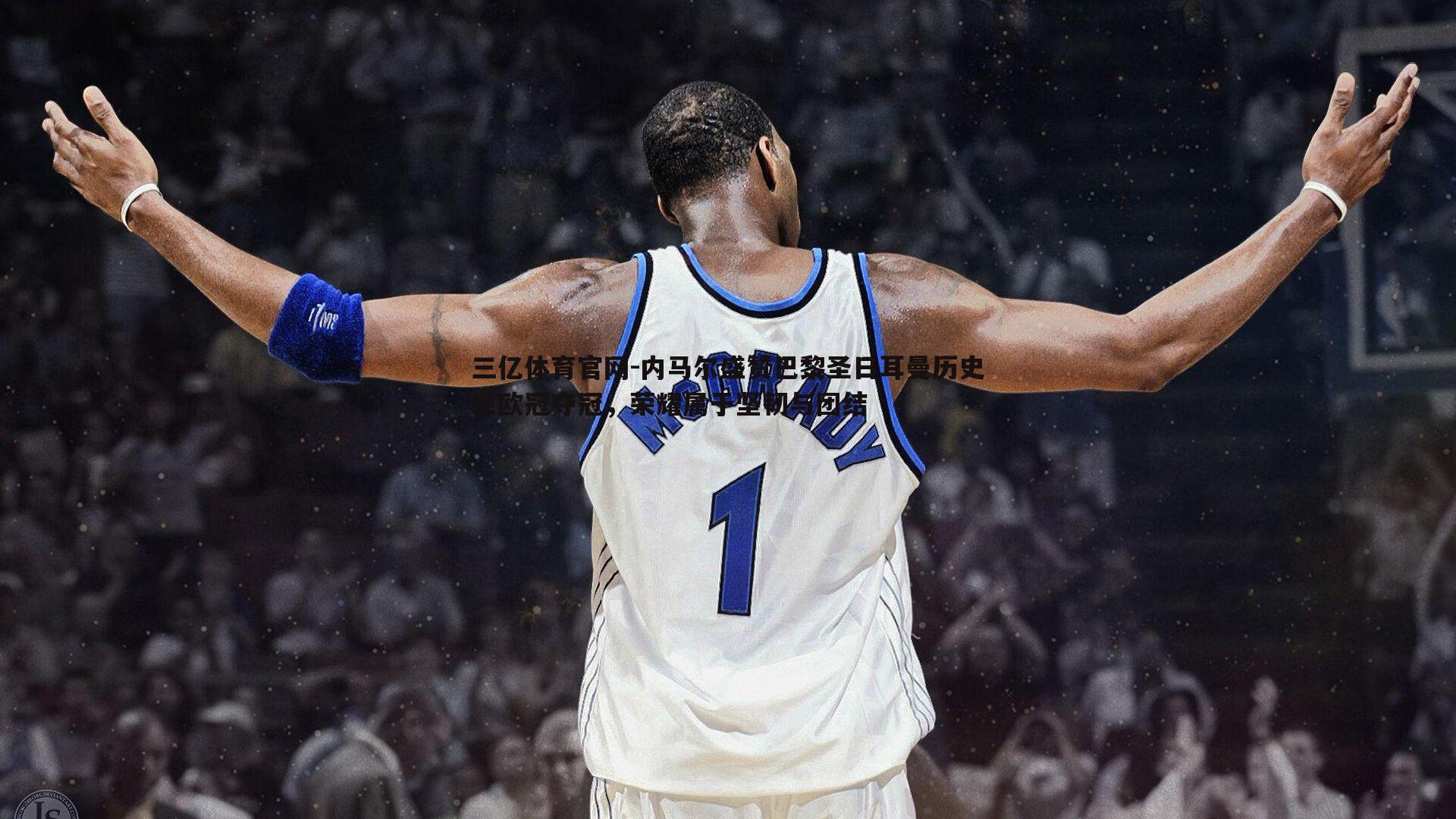 三亿体育官网-内马尔盛赞巴黎圣日耳曼历史性欧冠夺冠，荣耀属于坚韧与团结