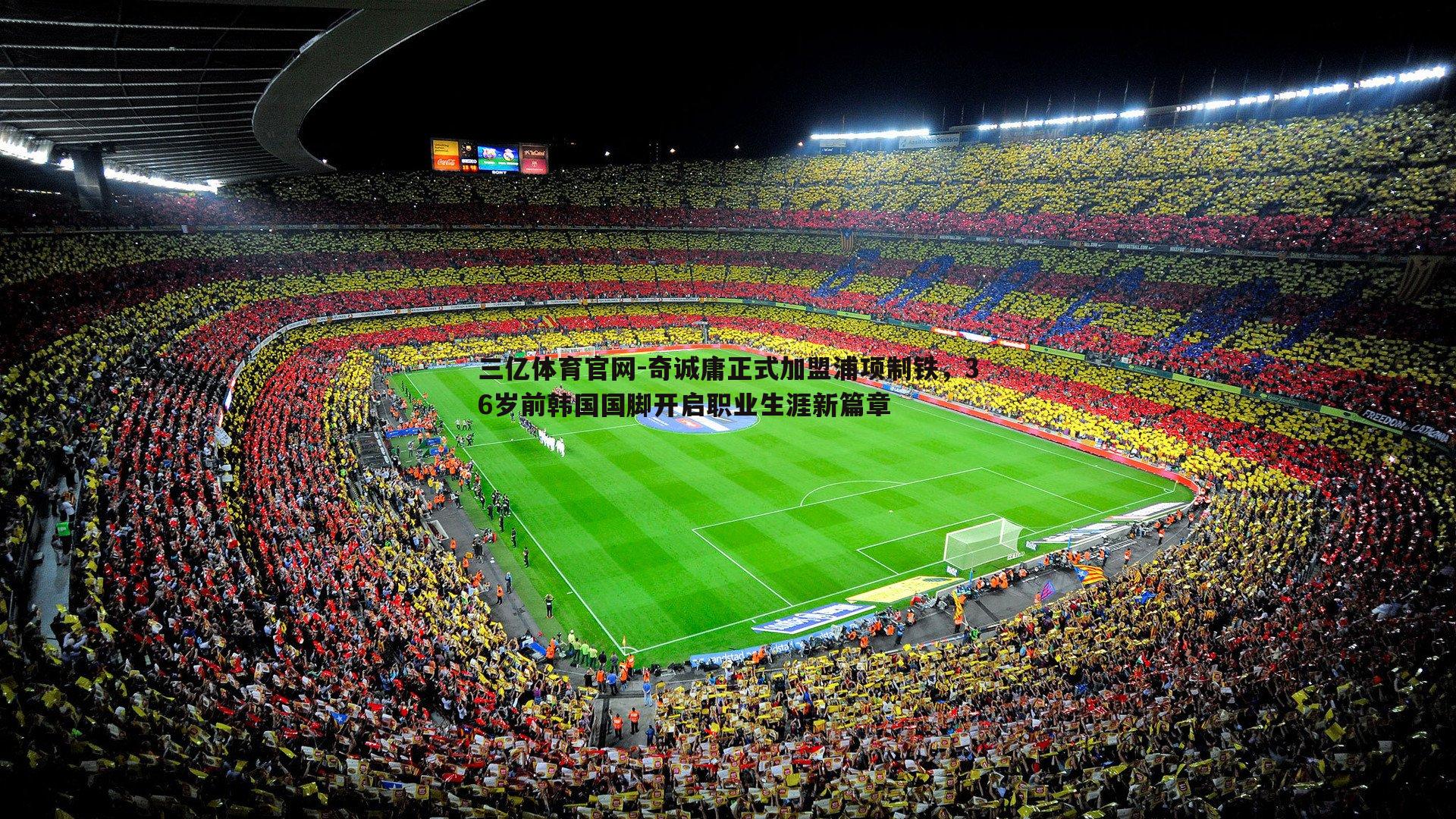 三亿体育官网-奇诚庸正式加盟浦项制铁，36岁前韩国国脚开启职业生涯新篇章