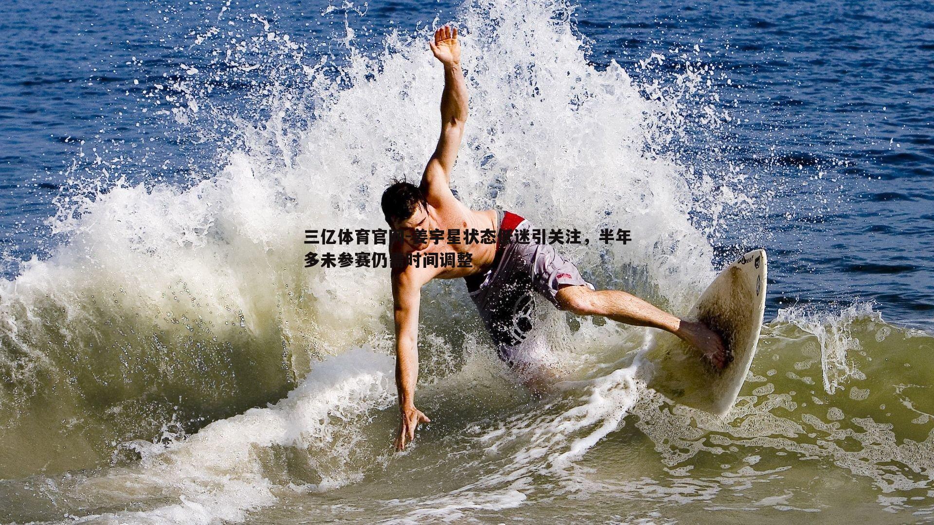 三亿体育官网-姜宇星状态低迷引关注，半年多未参赛仍需时间调整