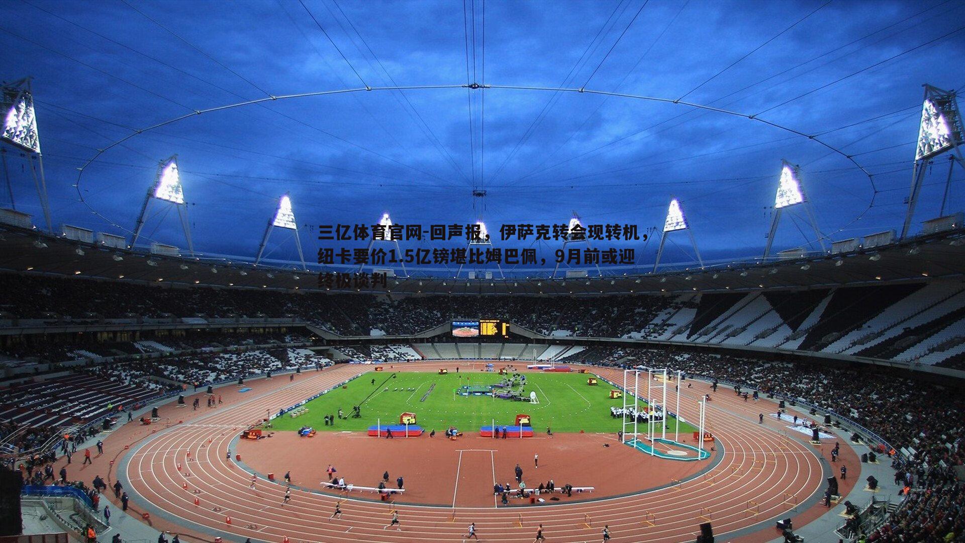 三亿体育官网-回声报，伊萨克转会现转机，纽卡要价1.5亿镑堪比姆巴佩，9月前或迎终极谈判