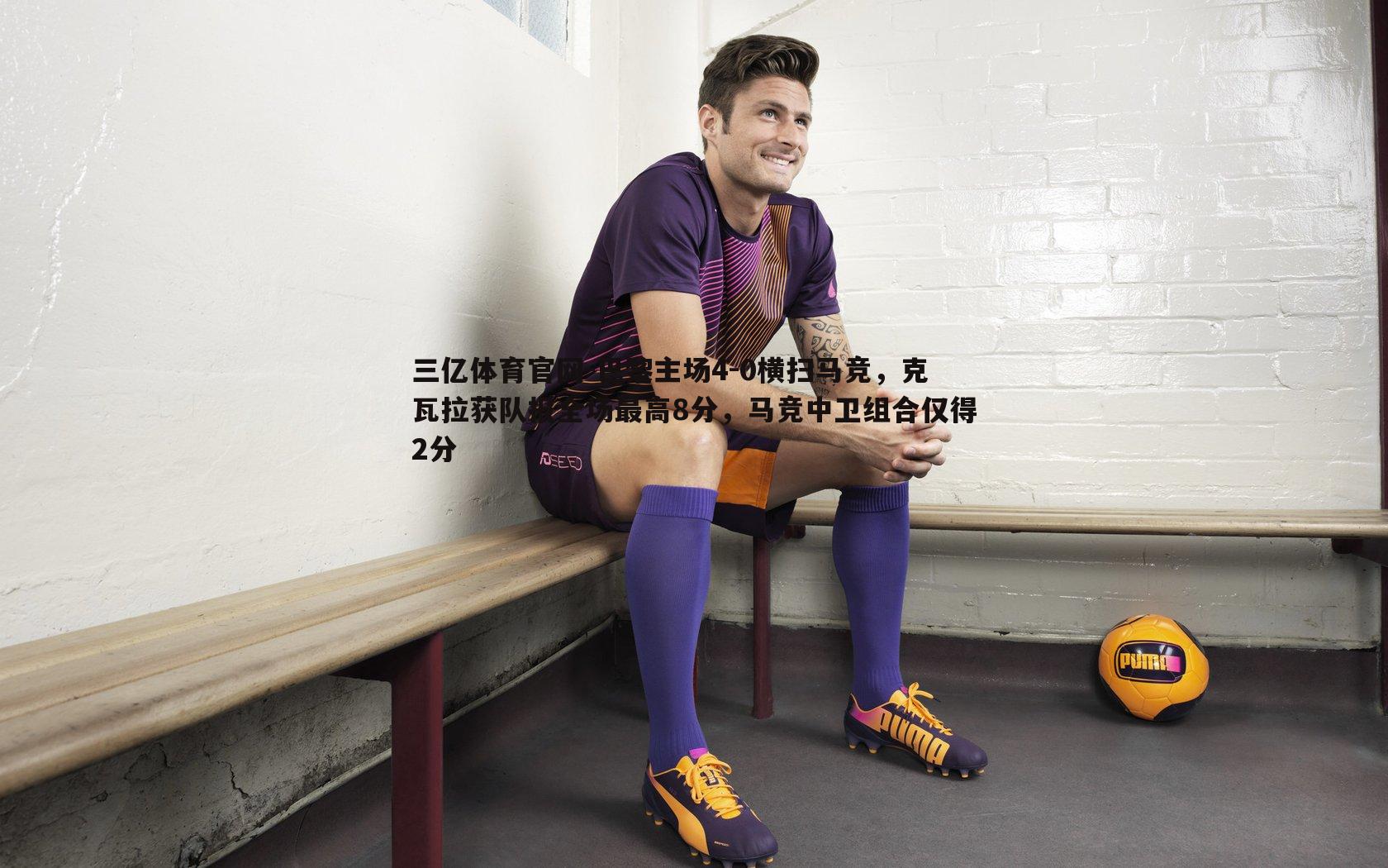 三亿体育官网-巴黎主场4-0横扫马竞，克瓦拉获队报全场最高8分，马竞中卫组合仅得2分