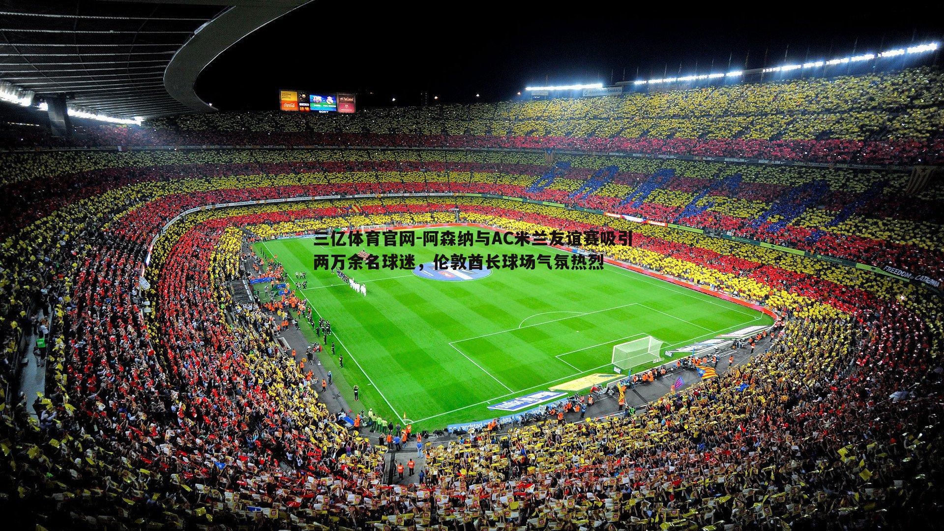 阿森纳与AC米兰友谊赛吸引两万余名球迷,伦敦酋长球场气氛热烈