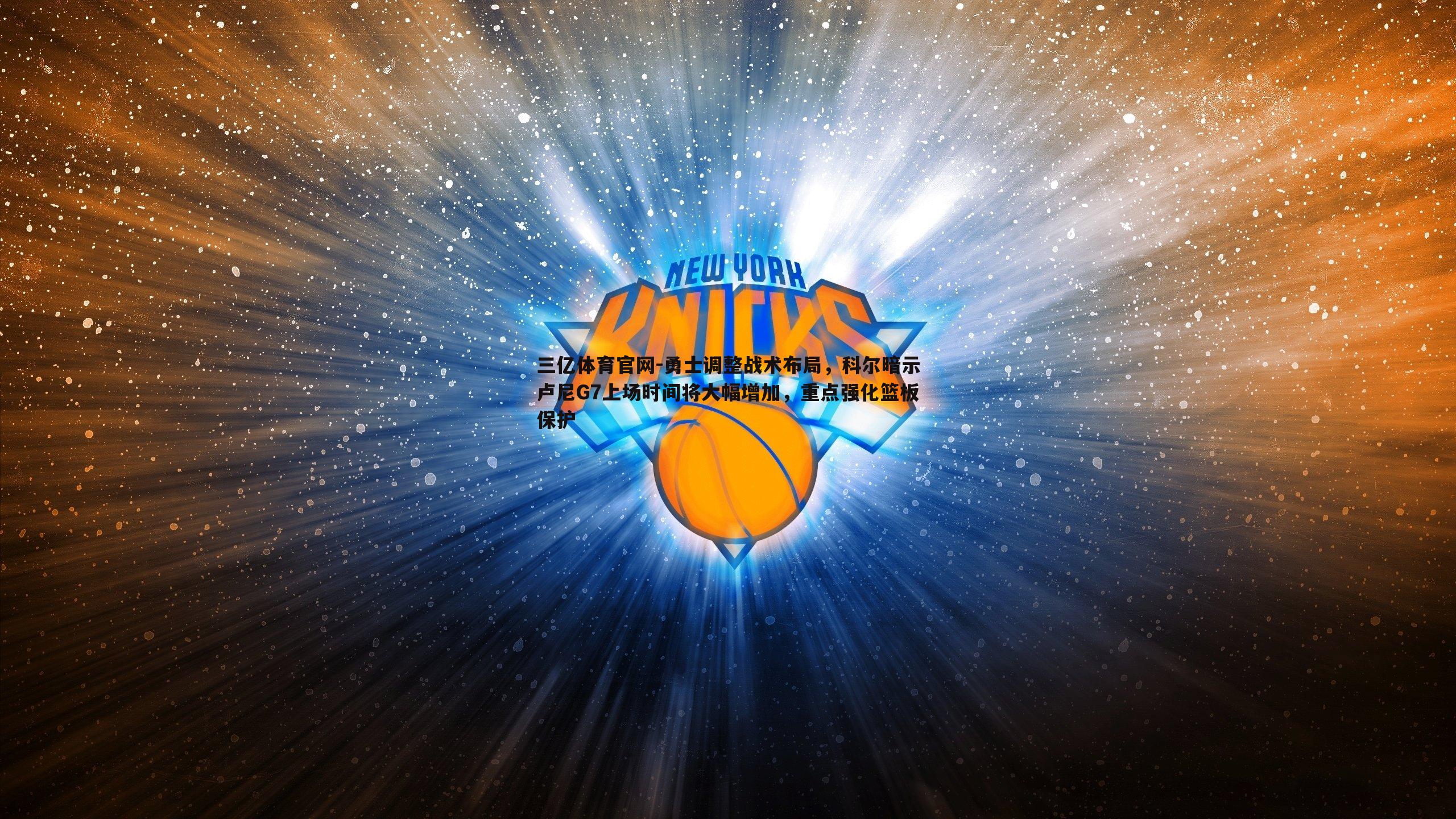 三亿体育官网-勇士调整战术布局，科尔暗示卢尼G7上场时间将大幅增加，重点强化篮板保护