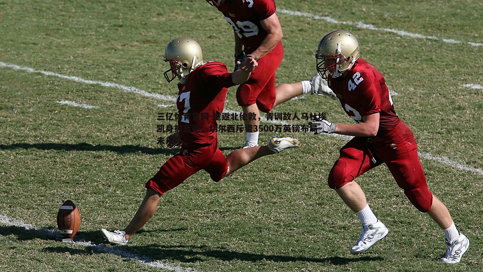 三亿体育官网-重返北伦敦，青训故人马杜埃凯身披蓝袍，切尔西斥资3500万英镑布局未来