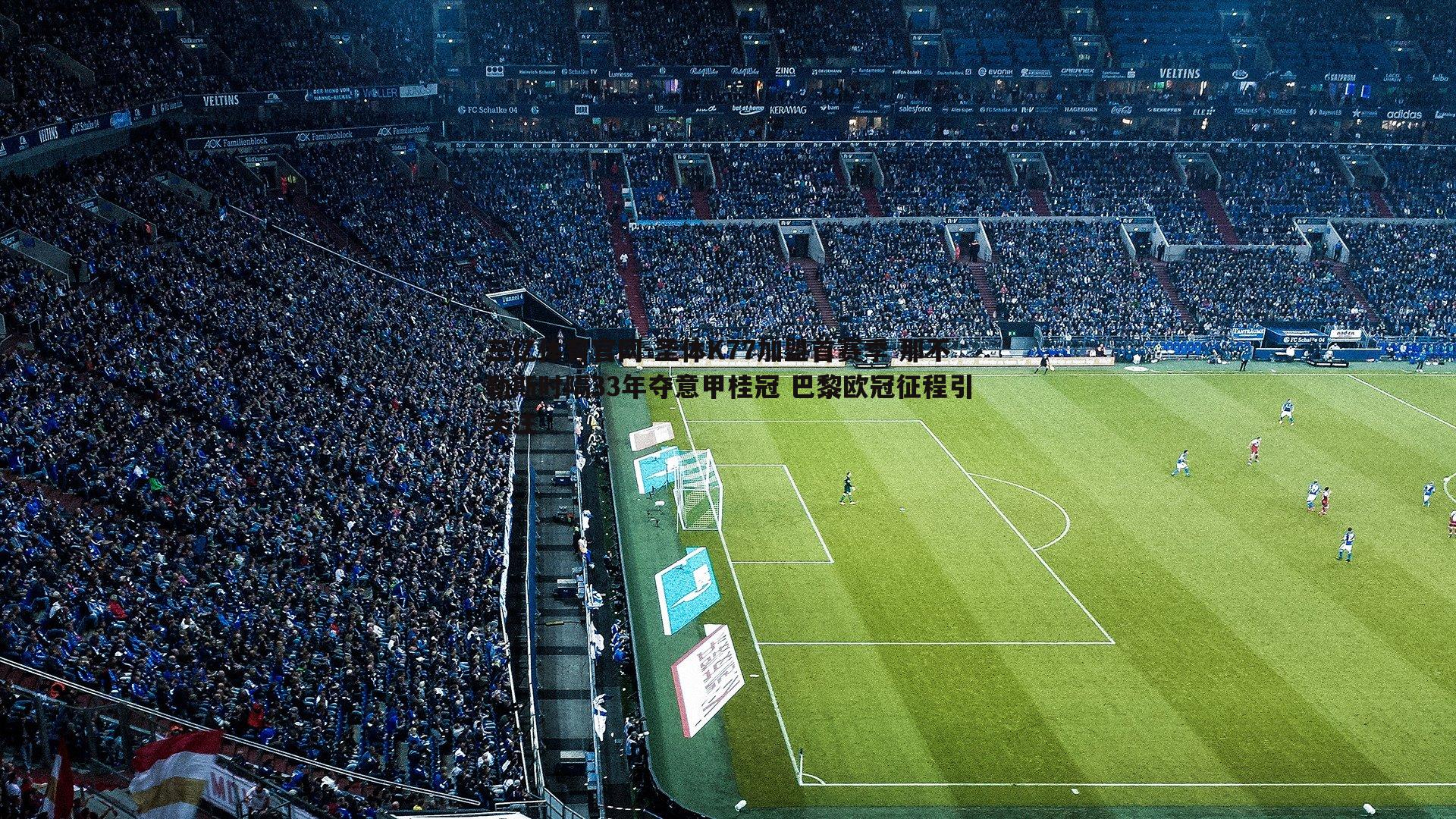 三亿体育官网-圣体K77加盟首赛季 那不勒斯时隔33年夺意甲桂冠 巴黎欧冠征程引关注