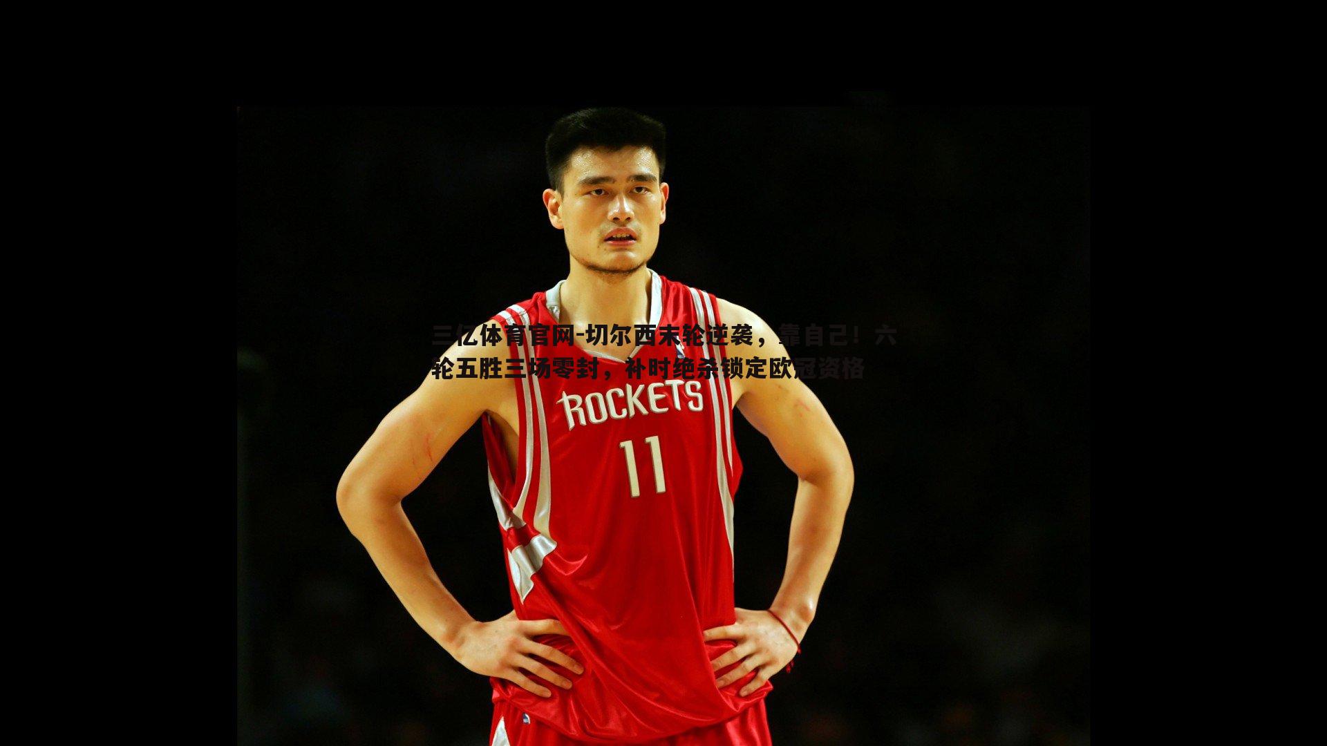 三亿体育官网-切尔西末轮逆袭，靠自己！六轮五胜三场零封，补时绝杀锁定欧冠资格