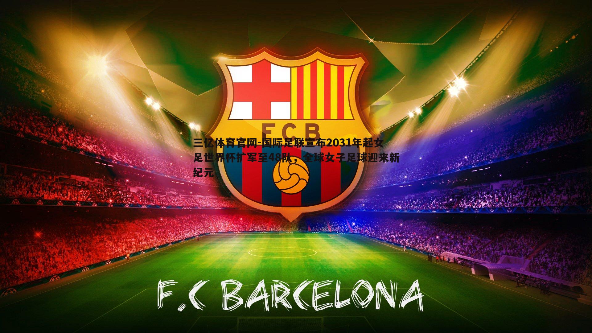 三亿体育官网-国际足联宣布2031年起女足世界杯扩军至48队，全球女子足球迎来新纪元