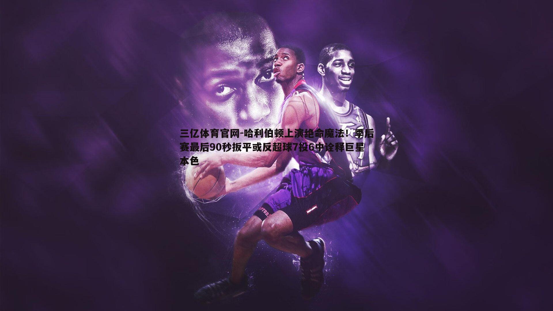三亿体育官网-哈利伯顿上演绝命魔法！季后赛最后90秒扳平或反超球7投6中诠释巨星本色