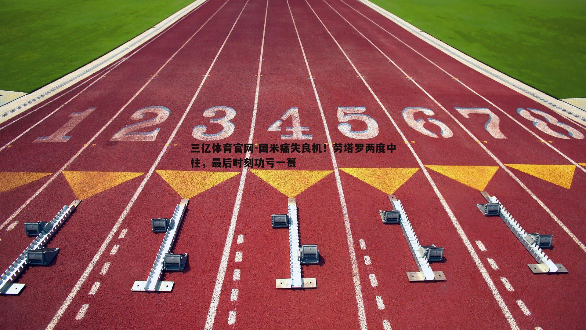 三亿体育官网-国米痛失良机！劳塔罗两度中柱，最后时刻功亏一篑