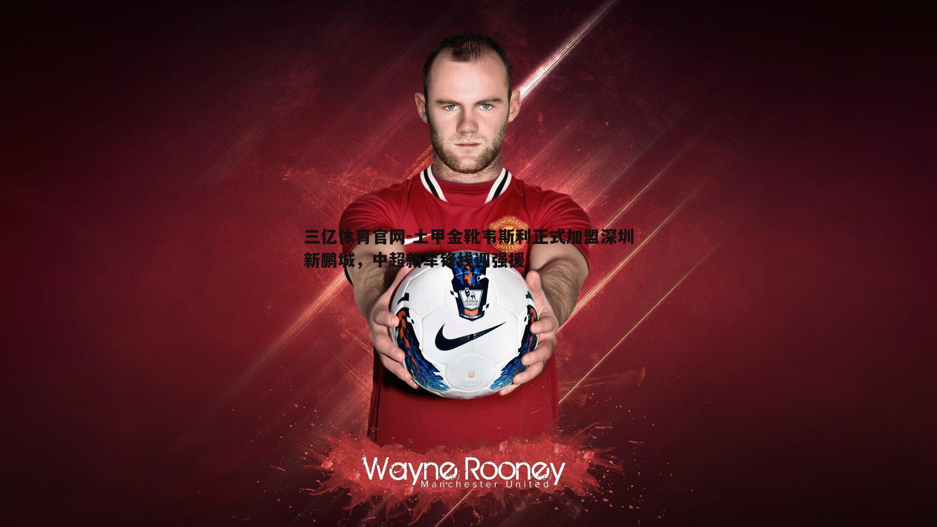 土甲金靴韦斯利正式加盟深圳新鹏城,中超新军锋线迎强援