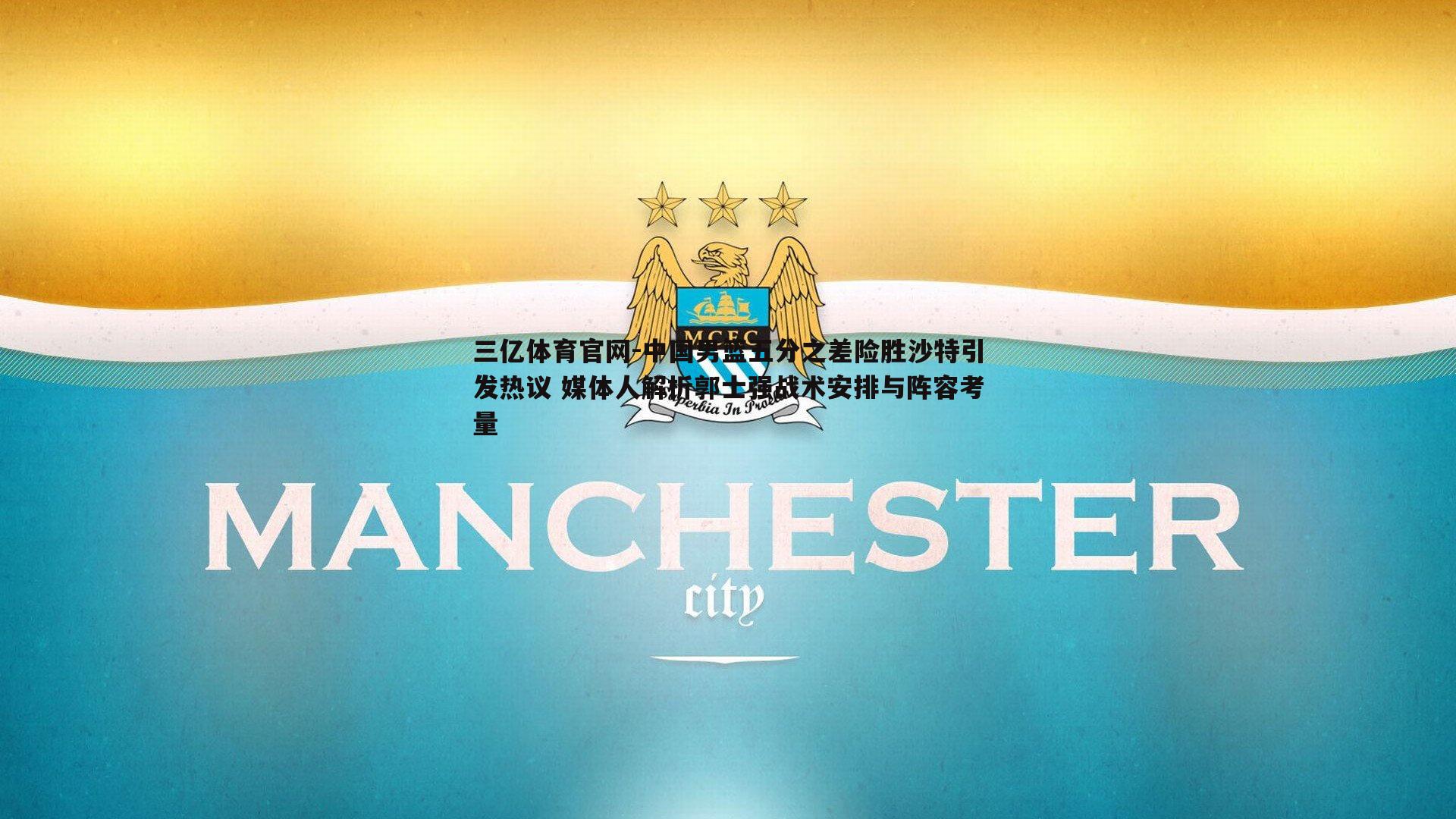 三亿体育官网-中国男篮五分之差险胜沙特引发热议 媒体人解析郭士强战术安排与阵容考量