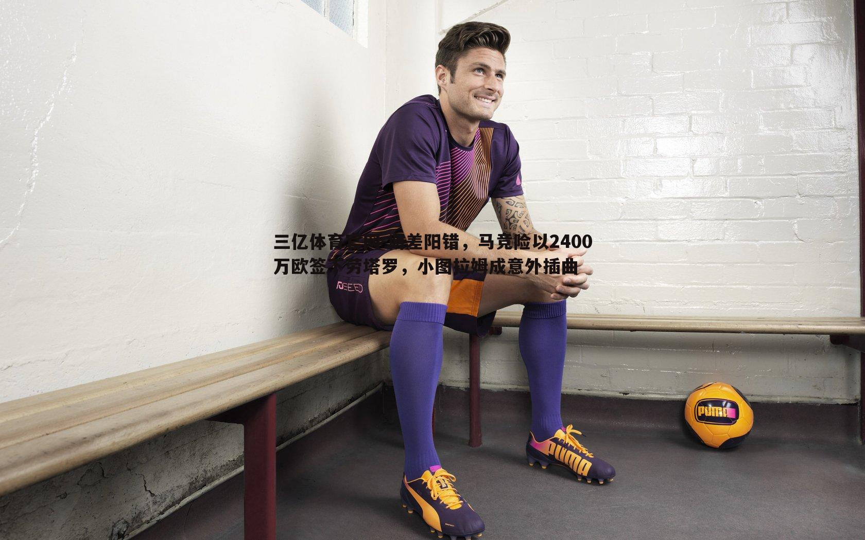 三亿体育官网-阴差阳错，马竞险以2400万欧签下劳塔罗，小图拉姆成意外插曲