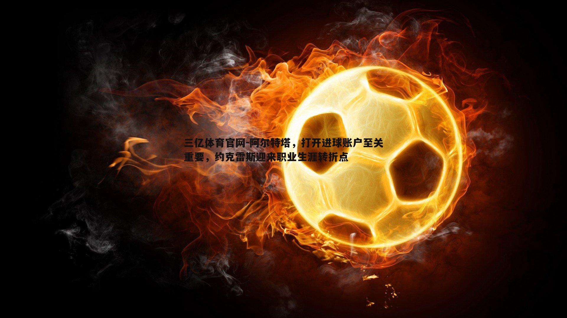 阿尔特塔，打开进球账户至关重要，约克雷斯迎来职业生涯转折点