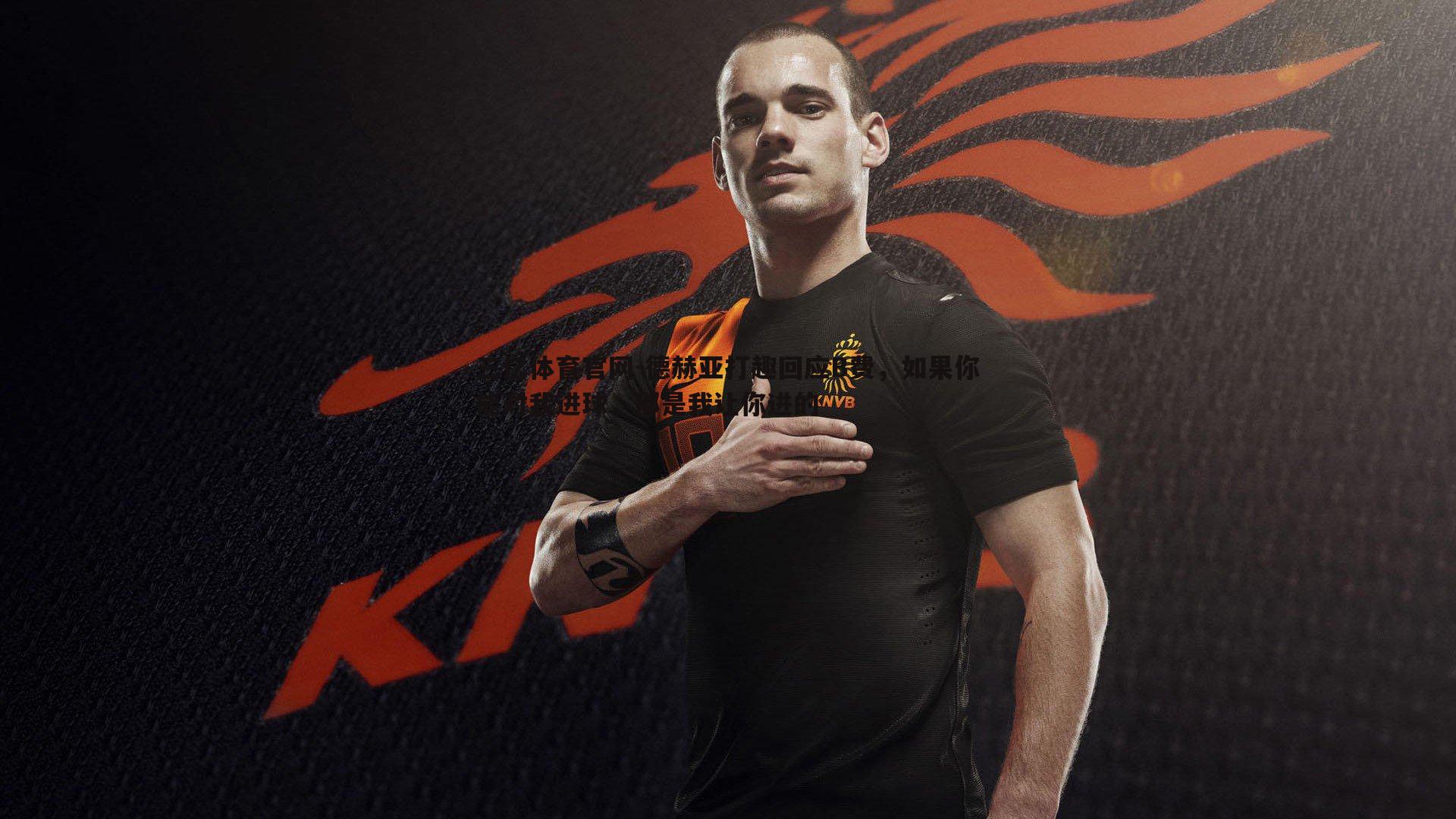 三亿体育官网-德赫亚打趣回应B费，如果你能对我进球，那是我让你进的